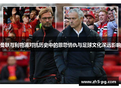 曼联与利物浦对抗历史中的恩怨情仇与足球文化深远影响