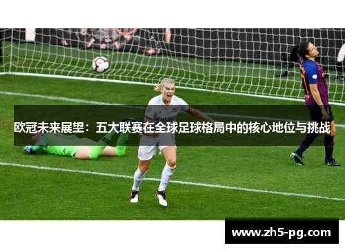欧冠未来展望：五大联赛在全球足球格局中的核心地位与挑战