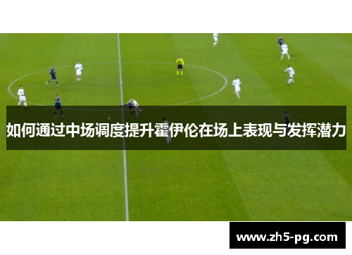 如何通过中场调度提升霍伊伦在场上表现与发挥潜力