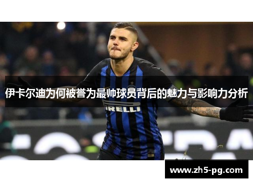 伊卡尔迪为何被誉为最帅球员背后的魅力与影响力分析