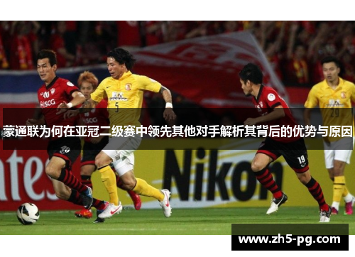 蒙通联为何在亚冠二级赛中领先其他对手解析其背后的优势与原因