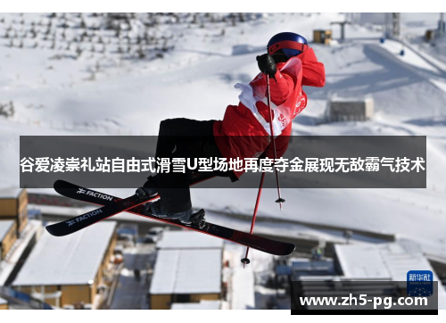 谷爱凌崇礼站自由式滑雪U型场地再度夺金展现无敌霸气技术