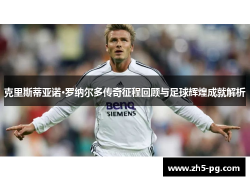 克里斯蒂亚诺·罗纳尔多传奇征程回顾与足球辉煌成就解析