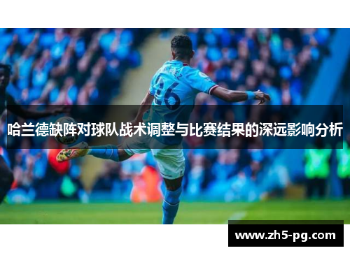 哈兰德缺阵对球队战术调整与比赛结果的深远影响分析