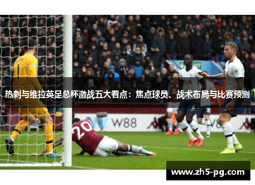 热刺与维拉英足总杯激战五大看点：焦点球员、战术布局与比赛预测