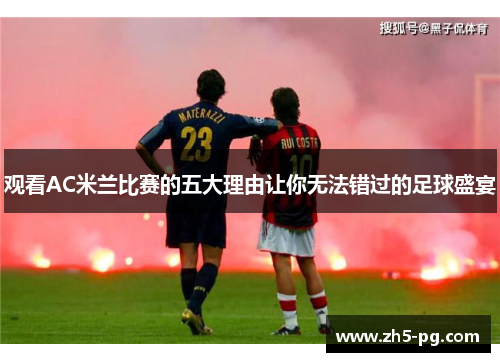 观看AC米兰比赛的五大理由让你无法错过的足球盛宴