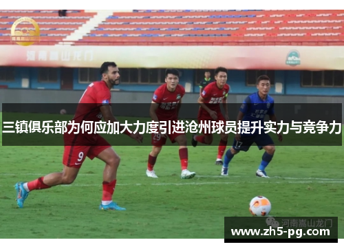 三镇俱乐部为何应加大力度引进沧州球员提升实力与竞争力