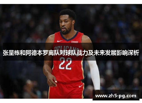 张呈栋和阿德本罗离队对球队战力及未来发展影响深析