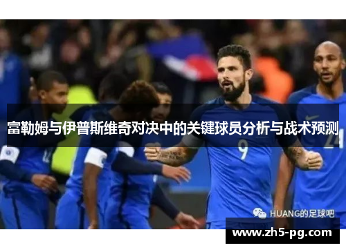 富勒姆与伊普斯维奇对决中的关键球员分析与战术预测
