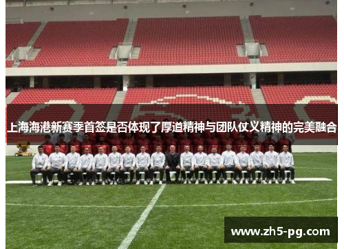 上海海港新赛季首签是否体现了厚道精神与团队仗义精神的完美融合