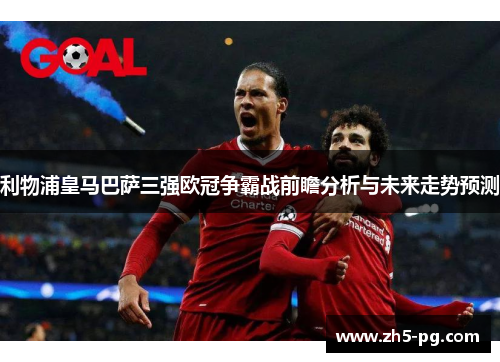 利物浦皇马巴萨三强欧冠争霸战前瞻分析与未来走势预测
