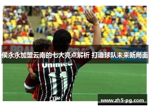 侯永永加盟云南的七大亮点解析 打造球队未来新局面
