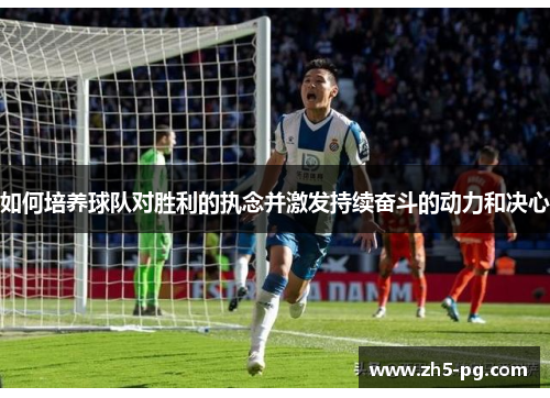 如何培养球队对胜利的执念并激发持续奋斗的动力和决心