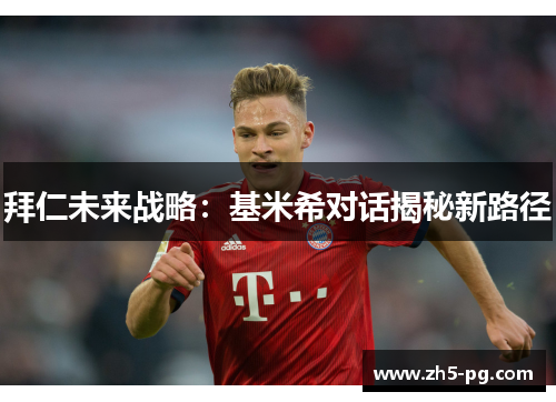 拜仁未来战略：基米希对话揭秘新路径