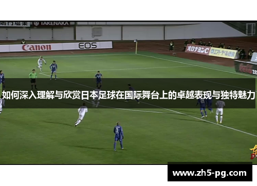 如何深入理解与欣赏日本足球在国际舞台上的卓越表现与独特魅力