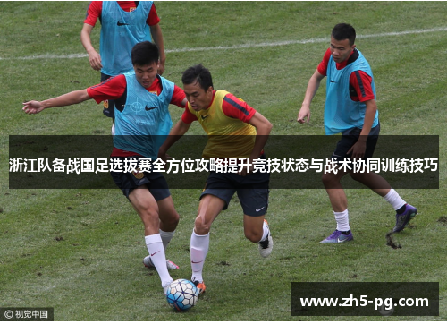 浙江队备战国足选拔赛全方位攻略提升竞技状态与战术协同训练技巧