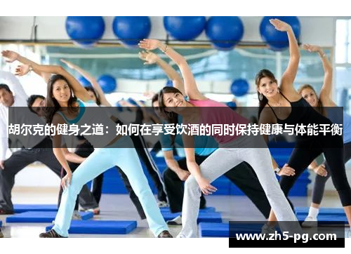 胡尔克的健身之道：如何在享受饮酒的同时保持健康与体能平衡