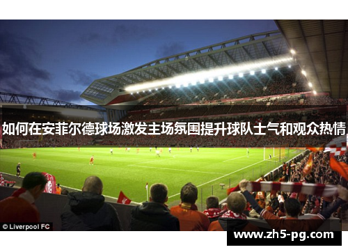 如何在安菲尔德球场激发主场氛围提升球队士气和观众热情