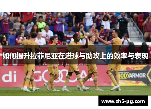 如何提升拉菲尼亚在进球与助攻上的效率与表现
