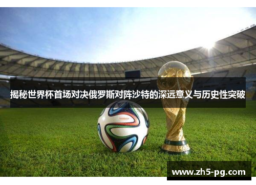 揭秘世界杯首场对决俄罗斯对阵沙特的深远意义与历史性突破