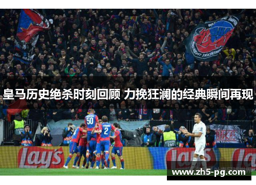 皇马历史绝杀时刻回顾 力挽狂澜的经典瞬间再现