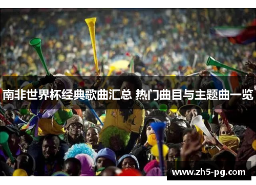 南非世界杯经典歌曲汇总 热门曲目与主题曲一览