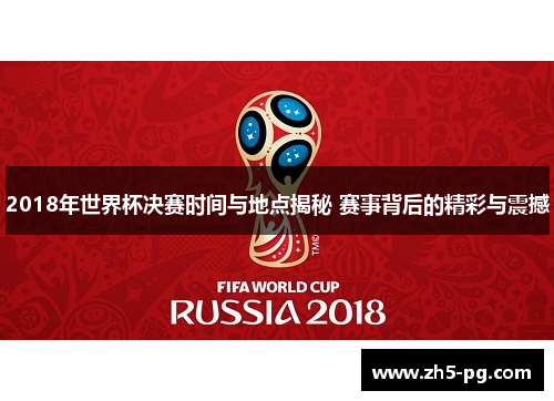 2018年世界杯决赛时间与地点揭秘 赛事背后的精彩与震撼
