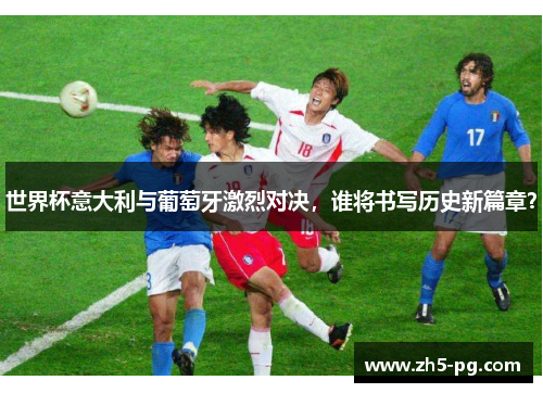 世界杯意大利与葡萄牙激烈对决，谁将书写历史新篇章？