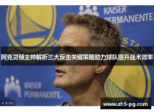 阿克灵顿主帅解析三大反击关键策略助力球队提升战术效率