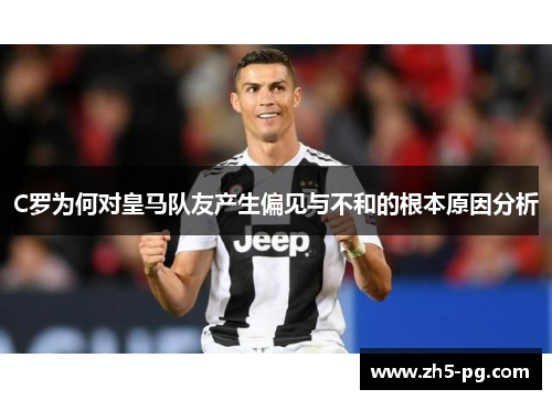 C罗为何对皇马队友产生偏见与不和的根本原因分析