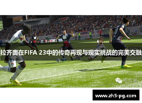 拉齐奥在FIFA 23中的传奇再现与现实挑战的完美交融