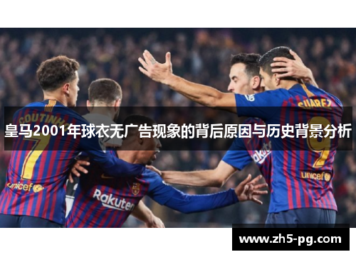 皇马2001年球衣无广告现象的背后原因与历史背景分析