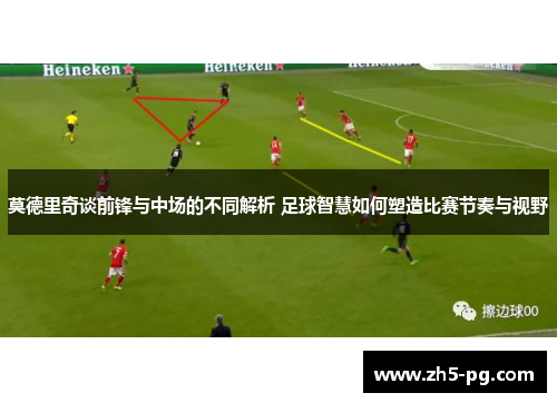 莫德里奇谈前锋与中场的不同解析 足球智慧如何塑造比赛节奏与视野