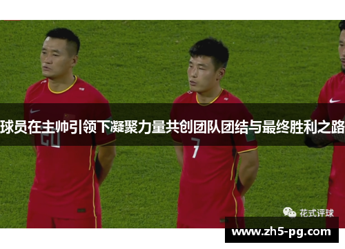 球员在主帅引领下凝聚力量共创团队团结与最终胜利之路
