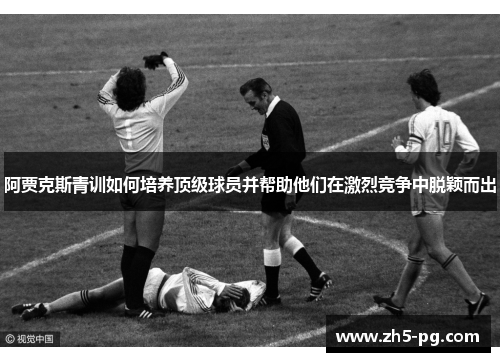 阿贾克斯青训如何培养顶级球员并帮助他们在激烈竞争中脱颖而出