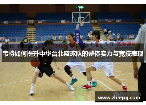 韦特如何提升中华台北篮球队的整体实力与竞技表现