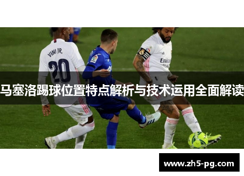 马塞洛踢球位置特点解析与技术运用全面解读