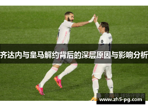 齐达内与皇马解约背后的深层原因与影响分析