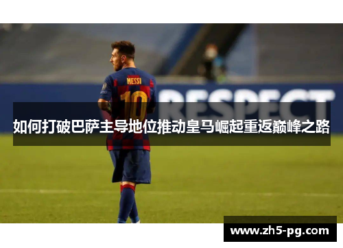 如何打破巴萨主导地位推动皇马崛起重返巅峰之路