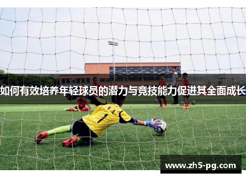 如何有效培养年轻球员的潜力与竞技能力促进其全面成长