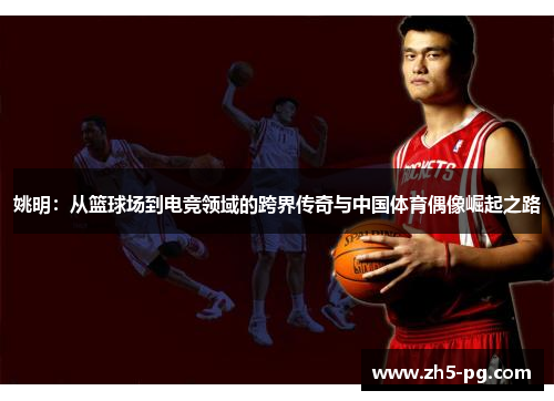 姚明：从篮球场到电竞领域的跨界传奇与中国体育偶像崛起之路