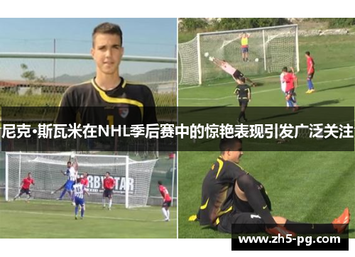 尼克·斯瓦米在NHL季后赛中的惊艳表现引发广泛关注