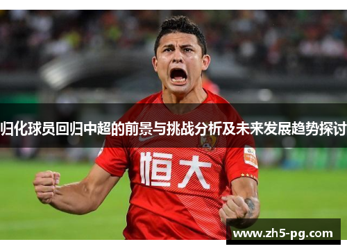 归化球员回归中超的前景与挑战分析及未来发展趋势探讨