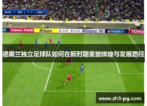 德黑兰独立足球队如何在新时期重塑辉煌与发展路径