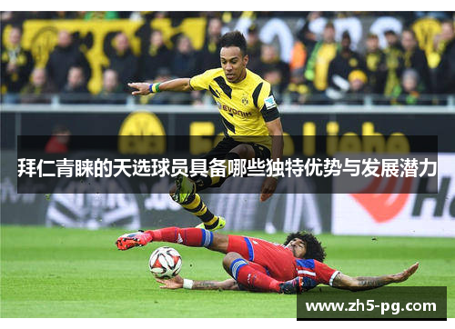 拜仁青睐的天选球员具备哪些独特优势与发展潜力 拜仁青睐的天选球员具备哪些独特优势与发展潜力