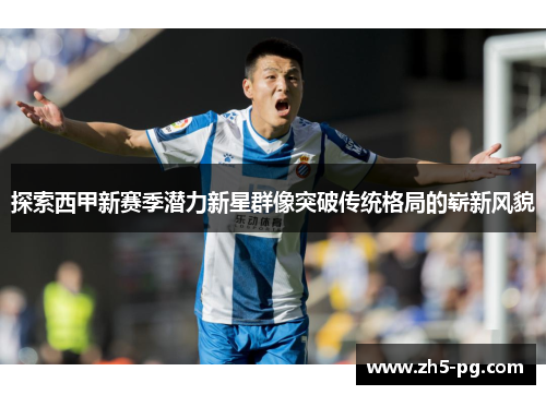 探索西甲新赛季潜力新星群像突破传统格局的崭新风貌 探索西甲新赛季潜力新星群像突破传统格局的崭新风貌