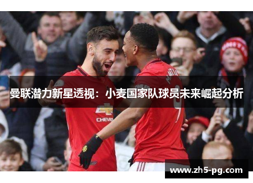 曼联潜力新星透视：小麦国家队球员未来崛起分析