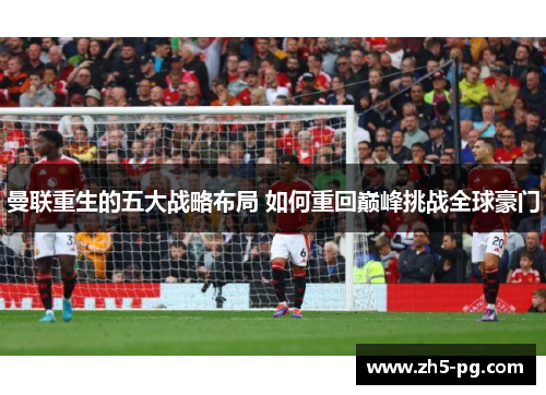 曼联重生的五大战略布局 如何重回巅峰挑战全球豪门 曼联重生的五大战略布局 如何重回巅峰挑战全球豪门
