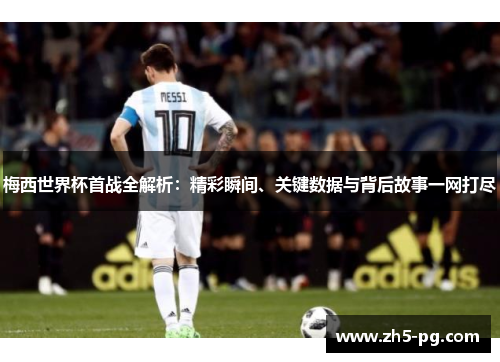 梅西世界杯首战全解析：精彩瞬间、关键数据与背后故事一网打尽