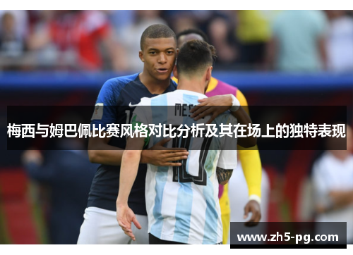 梅西与姆巴佩比赛风格对比分析及其在场上的独特表现